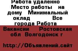 Работа удаленно › Место работы ­ на дому › Минимальный оклад ­ 1 000 - Все города Работа » Вакансии   . Ростовская обл.,Волгодонск г.